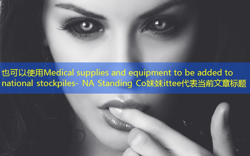 Medical supplies and equipment to be added to national stockpiles- NA Standing Co妹妹ittee